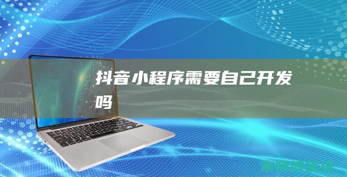抖音小程序需要自己开发吗