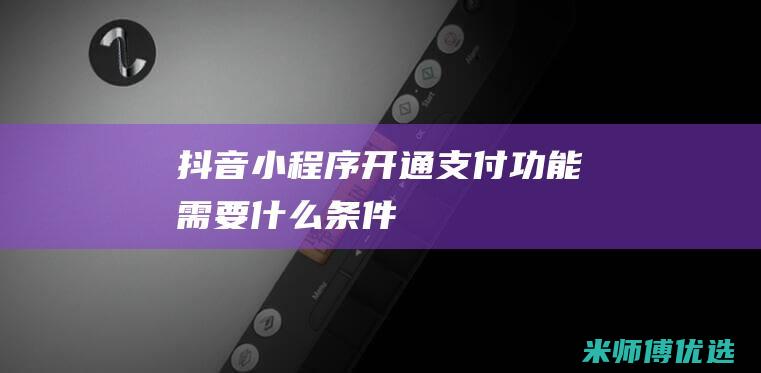 抖音小程序开通支付功能需要什么条件