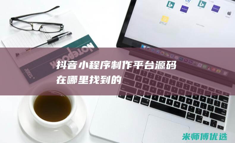 抖音小程序制作平台源码在哪里找到的