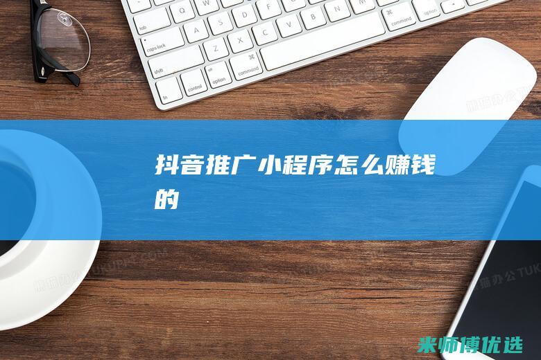 抖音推广小程序怎么赚钱的