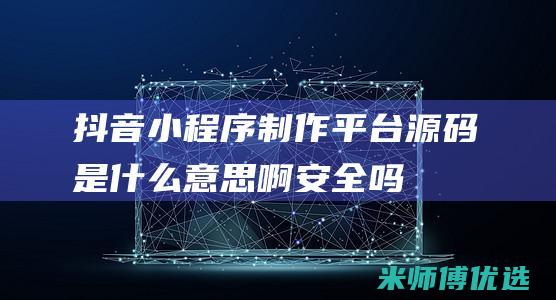 抖音小程序制作平台源码是什么意思啊安全吗