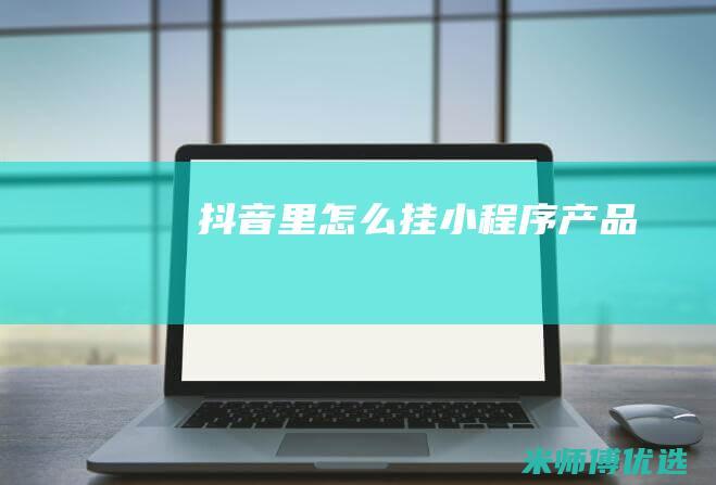 抖音里怎么挂小程序产品