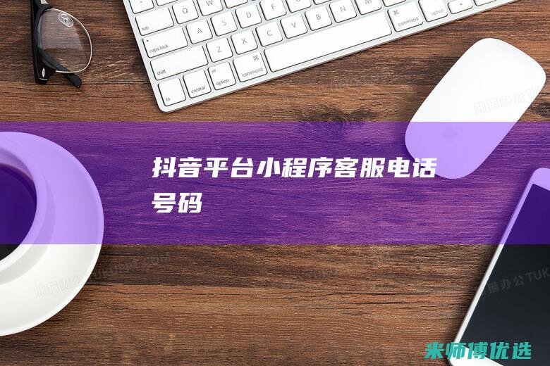 抖音平台小程序客服电话号码