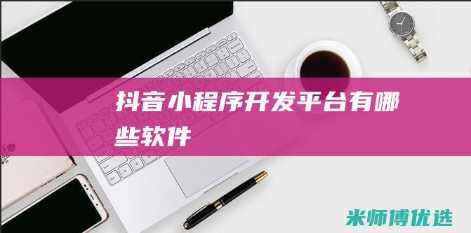 抖音小程序开发平台有哪些软件
