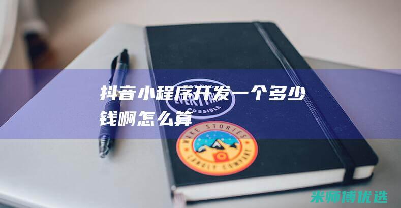 抖音小程序开发一个多少钱啊怎么算