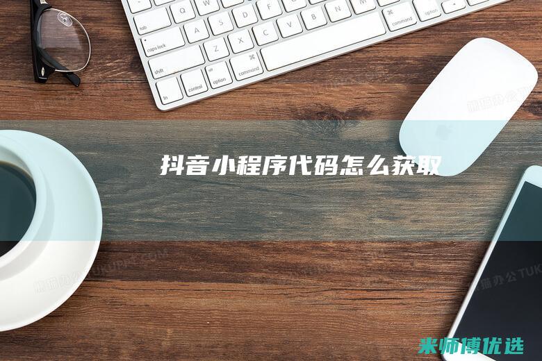 抖音小程序代码怎么获取