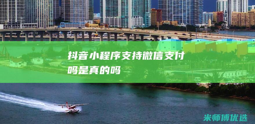 抖音小程序支持微信支付吗是真的吗