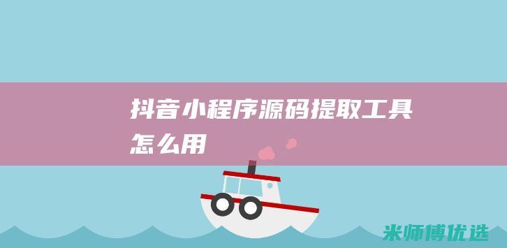 抖音小程序源码提取工具怎么用