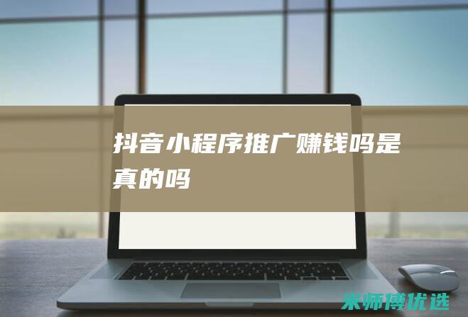 抖音小程序推广赚钱吗是真的吗