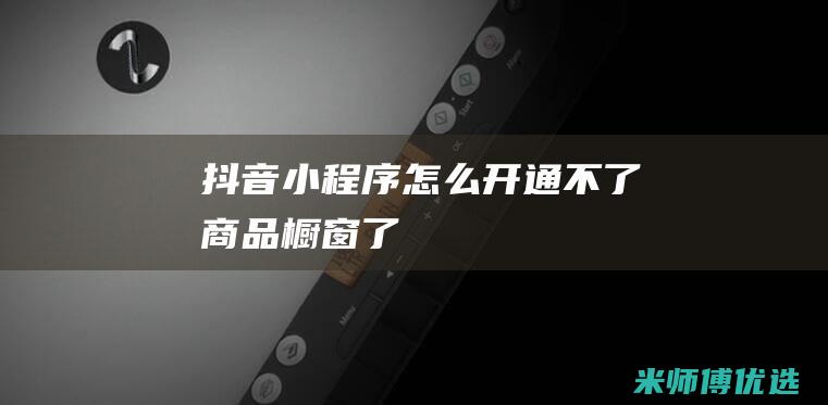抖音小程序怎么开通不了商品橱窗了