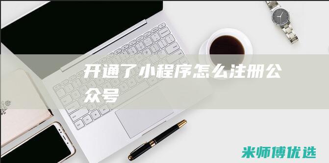 开通了小程序怎么注册公众号