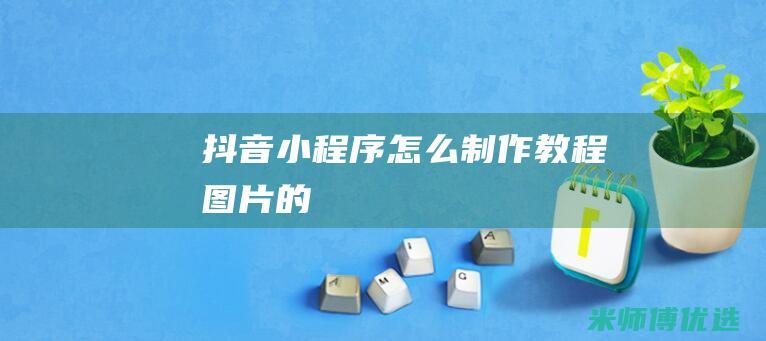抖音小程序怎么制作教程图片的