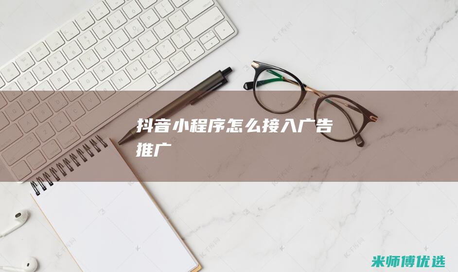 抖音小程序怎么接入广告推广