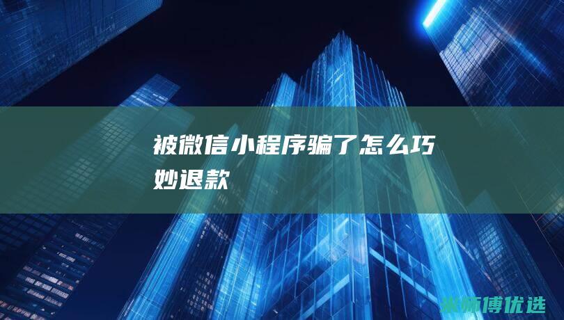 被微信小程序骗了怎么巧妙退款