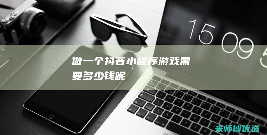 做一个抖音小程序游戏需要多少钱呢