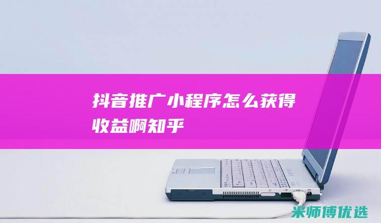 抖音推广小程序怎么获得收益啊知乎