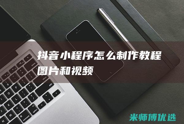 抖音小程序怎么制作教程图片和视频