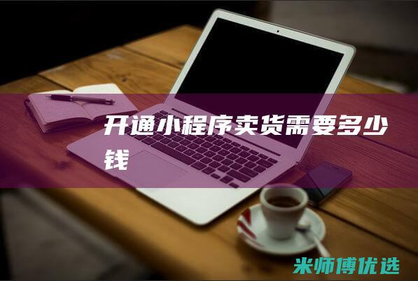 开通小程序卖货需要多少钱