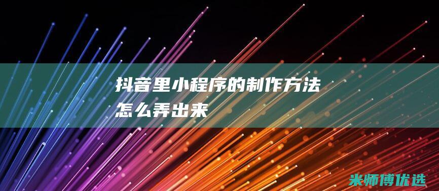 抖音里小程序的制作方法怎么弄出来