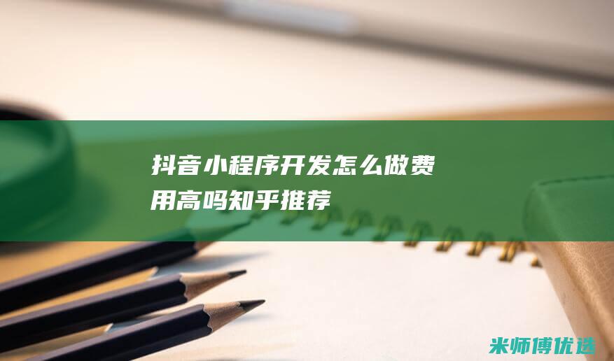 抖音小程序开发怎么做-费用高吗知乎推荐