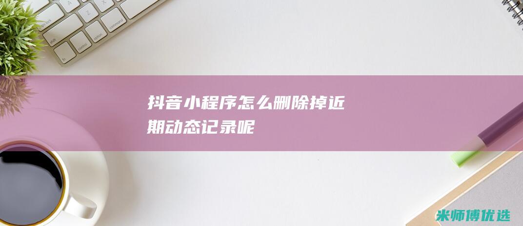 抖音小程序怎么删除掉近期动态记录呢