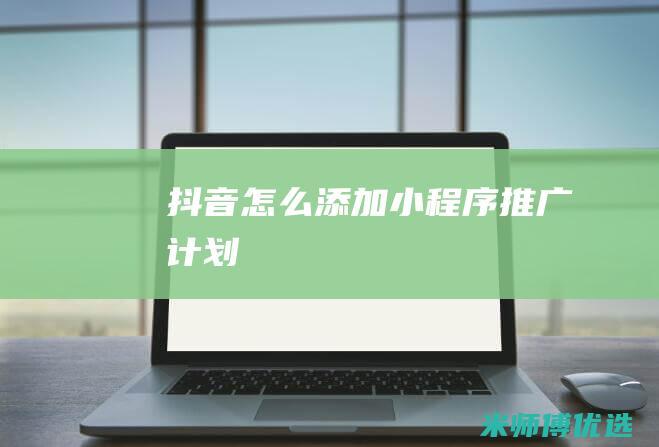 抖音怎么添加小程序推广计划