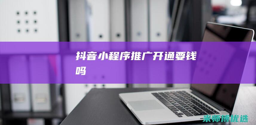 抖音小程序推广开通要钱吗