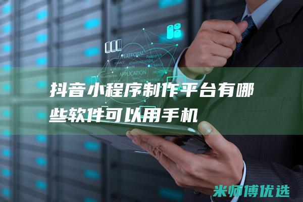抖音小程序制作平台有哪些软件可以用手机