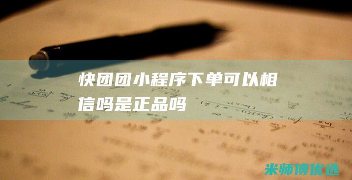 快团团小程序下单可以相信吗是正品吗