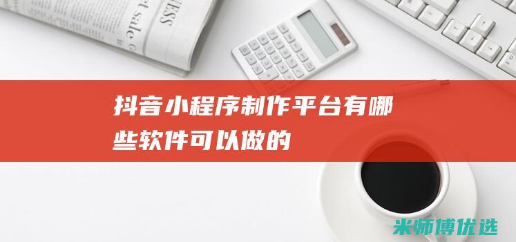 抖音小程序制作平台有哪些软件可以做的