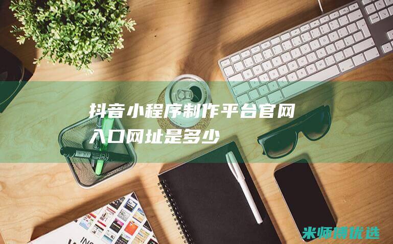 抖音小程序制作平台官网入口网址是多少