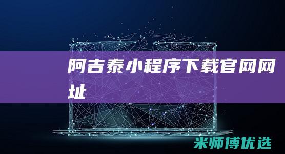 阿吉泰小程序下载官网网址