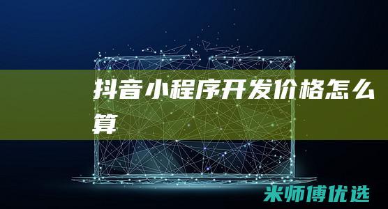 抖音小程序开发价格怎么算