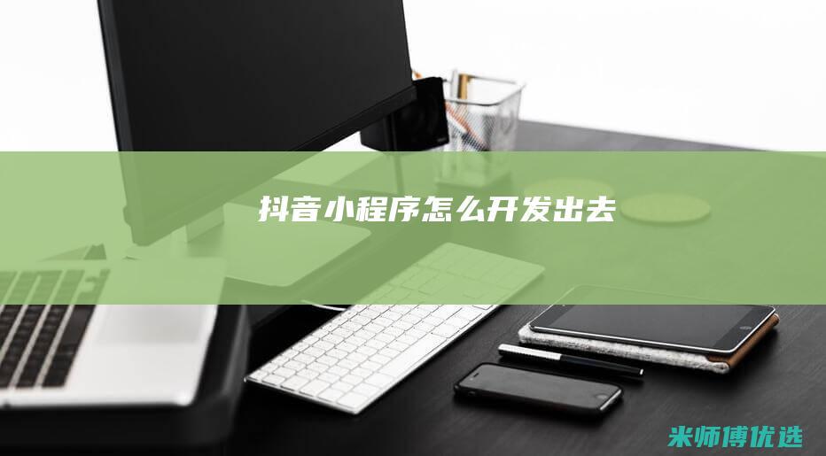 抖音小程序怎么开发出去
