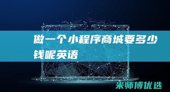 做一个小程序商城要多少钱呢英语