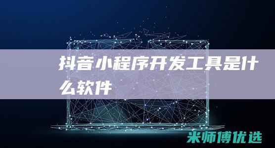 抖音小程序开发工具是什么软件