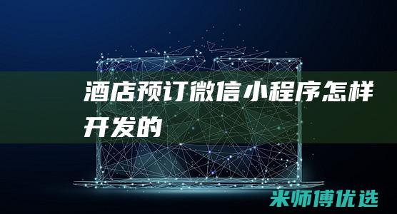 酒店预订微信小程序怎样开发的