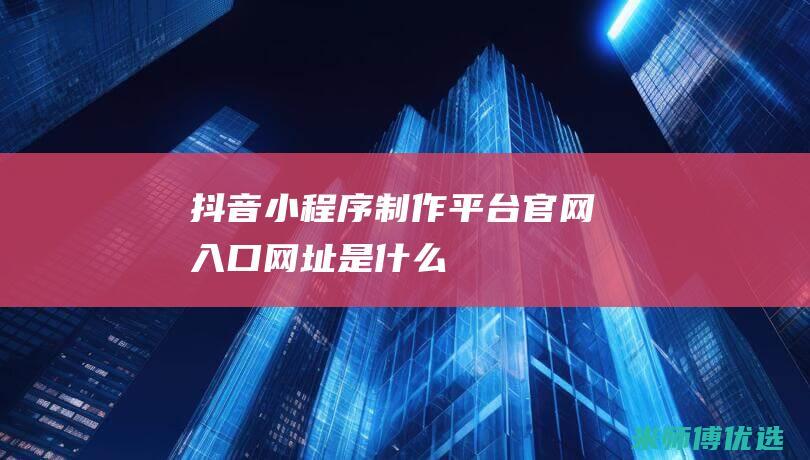 抖音小程序制作平台官网入口网址是什么