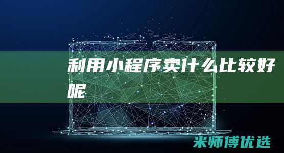 利用小程序卖什么比较好呢