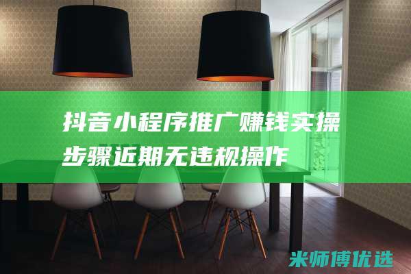 抖音小程序推广赚钱实操步骤-近期无违规操作