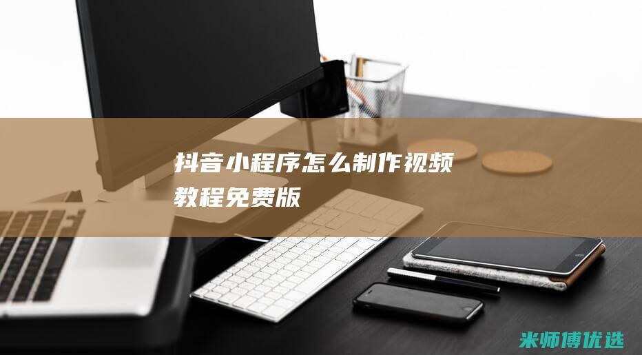 抖音小程序怎么制作视频教程免费版