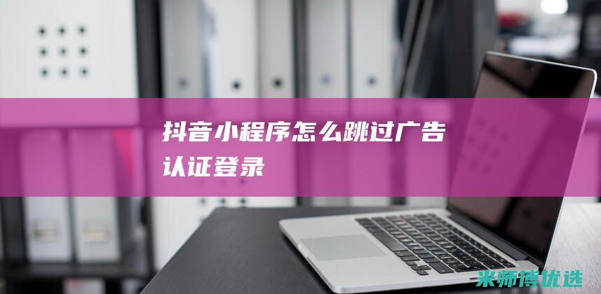 抖音小程序怎么跳过广告认证登录