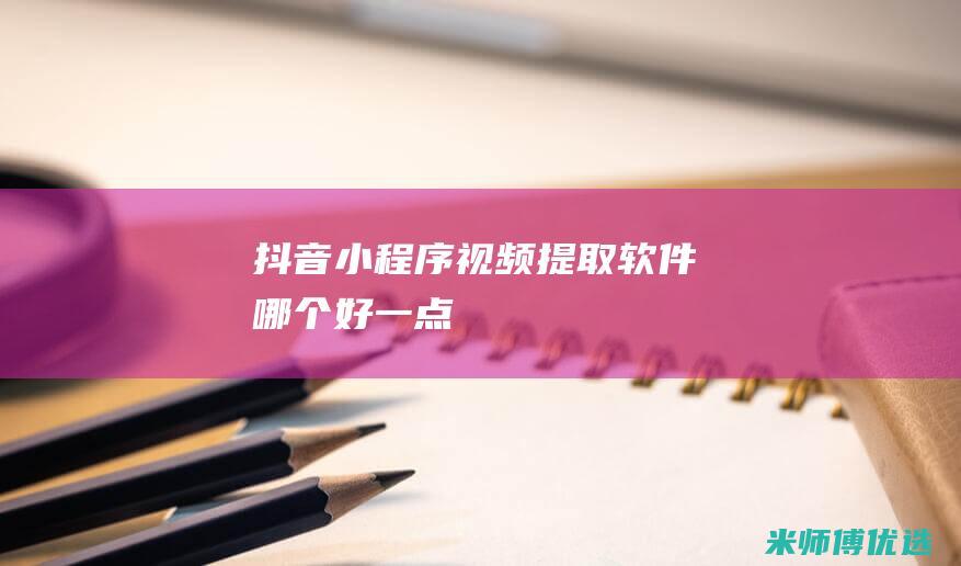 抖音小程序视频提取软件哪个好一点