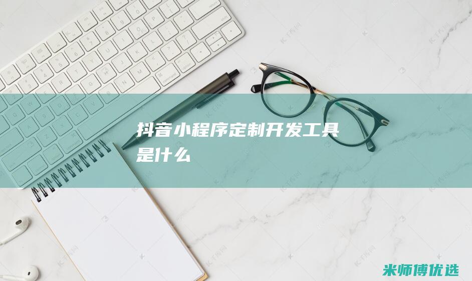 抖音小程序定制开发工具是什么