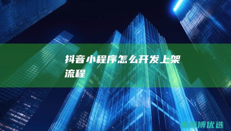 抖音小程序怎么开发上架流程
