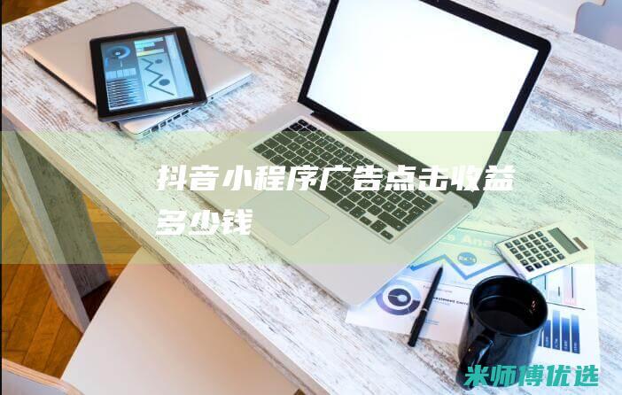 抖音小程序广告点击收益多少钱