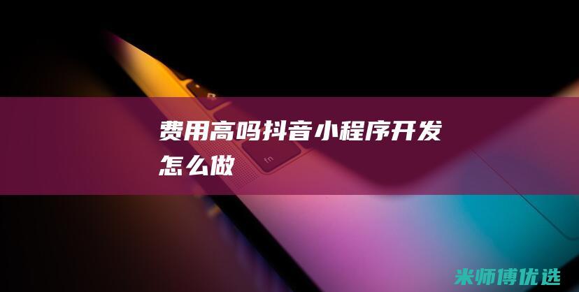 费用高吗-抖音小程序开发怎么做