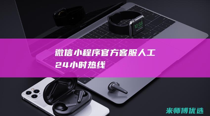 微信小程序官方客服人工24小时热线