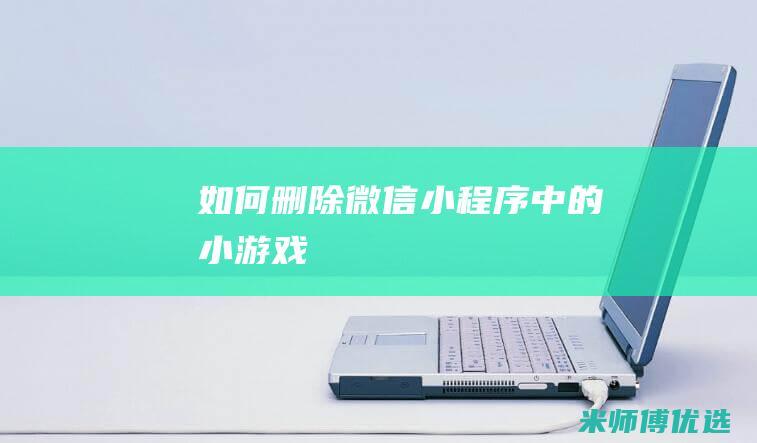 如何删除微信小程序中的小游戏