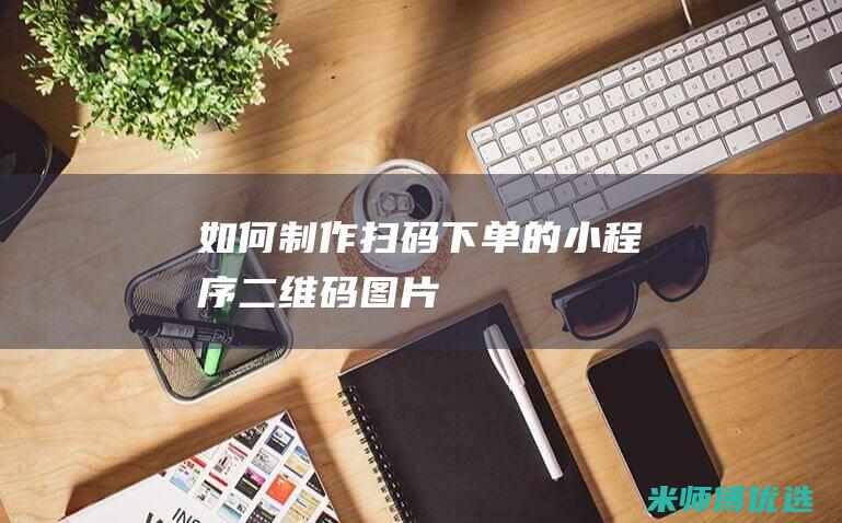如何制作扫码下单的小程序二维码图片